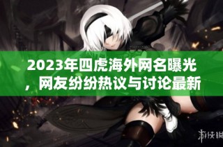 2023年四虎海外网名曝光，网友纷纷热议与讨论最新动态