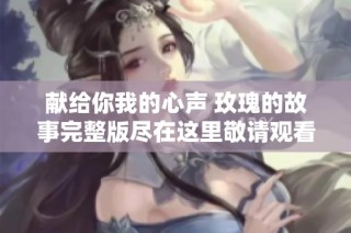 献给你我的心声 玫瑰的故事完整版尽在这里敬请观看