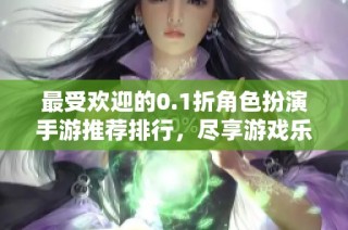 最受欢迎的0.1折角色扮演手游推荐排行，尽享游戏乐趣