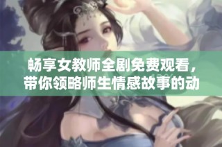 畅享女教师全剧免费观看，带你领略师生情感故事的动人瞬间