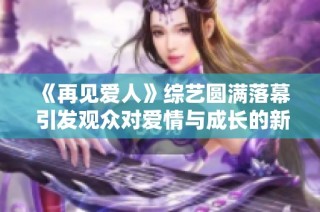 《再见爱人》综艺圆满落幕 引发观众对爱情与成长的新思考