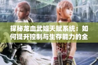 探秘龙血武姬天赋系统：如何提升控制与生存能力的全面指南