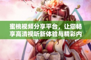 蜜桃视频分享平台，让您畅享高清视听新体验与精彩内容