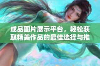 成品图片展示平台，轻松获取精美作品的最佳选择与推荐
