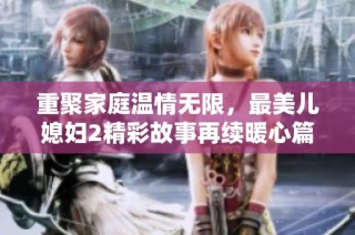 重聚家庭温情无限，最美儿媳妇2精彩故事再续暖心篇章