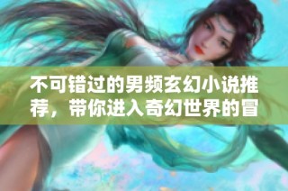 不可错过的男频玄幻小说推荐，带你进入奇幻世界的冒险旅程