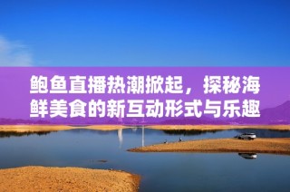 鲍鱼直播热潮掀起，探秘海鲜美食的新互动形式与乐趣