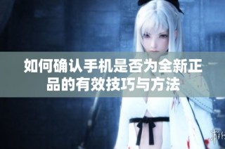 如何确认手机是否为全新正品的有效技巧与方法