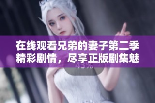 在线观看兄弟的妻子第二季精彩剧情，尽享正版剧集魅力与纠葛