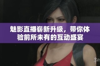 魅影直播崭新升级，带你体验前所未有的互动盛宴