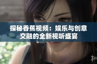 探秘香蕉视频：娱乐与创意交融的全新视听盛宴
