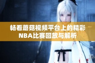 畅看蘑菇视频平台上的精彩NBA比赛回放与解析