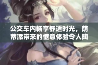公交车内畅享舒适时光，荫蒂添带来的惬意体验令人陶醉