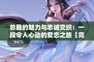 总裁的魅力与忠诚交织：一段令人心动的爱恋之旅【完结番外】