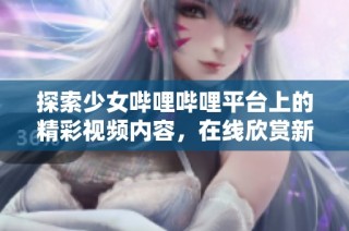 探索少女哔哩哔哩平台上的精彩视频内容，在线欣赏新潮魅力