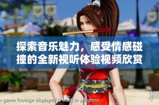 探索音乐魅力，感受情感碰撞的全新视听体验视频欣赏指南