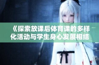 《探索放课后体育课的多样化活动与学生身心发展相结合的创新实践》