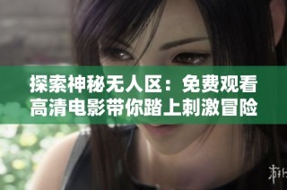 探索神秘无人区：免费观看高清电影带你踏上刺激冒险之旅