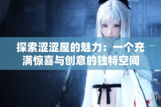 探索涩涩屋的魅力：一个充满惊喜与创意的独特空间