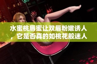 水蜜桃唇蜜让双唇粉嫩诱人，它是否真的如桃花般迷人呢