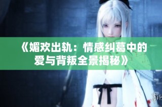 《媚欢出轨：情感纠葛中的爱与背叛全景揭秘》