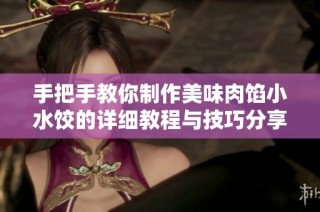 手把手教你制作美味肉馅小水饺的详细教程与技巧分享