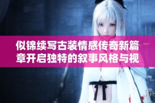 似锦续写古装情感传奇新篇章开启独特的叙事风格与视觉体验