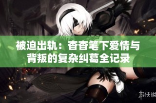 被迫出轨：杳杳笔下爱情与背叛的复杂纠葛全记录