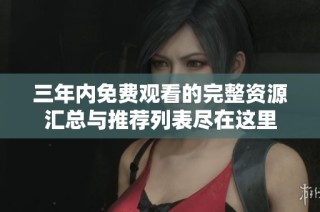 三年内免费观看的完整资源汇总与推荐列表尽在这里
