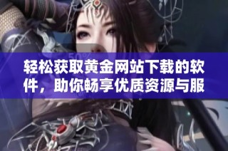 轻松获取黄金网站下载的软件，助你畅享优质资源与服务