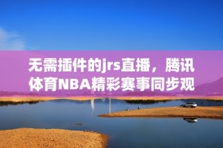 无需插件的jrs直播，腾讯体育NBA精彩赛事同步观看指南