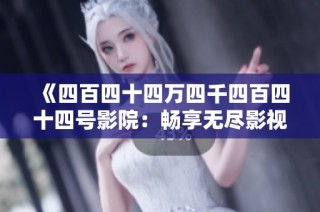 《四百四十四万四千四百四十四号影院：畅享无尽影视盛宴》