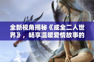 全新视角揭秘《成全二人世界》，畅享温暖爱情故事的精美电视剧版