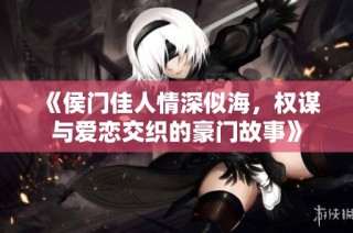 《侯门佳人情深似海，权谋与爱恋交织的豪门故事》