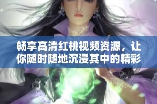 畅享高清红桃视频资源，让你随时随地沉浸其中的精彩体验