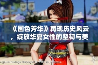 《国色芳华》再现历史风云，绽放华夏女性的坚韧与美丽之旅