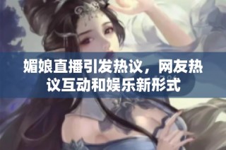 媚娘直播引发热议，网友热议互动和娱乐新形式