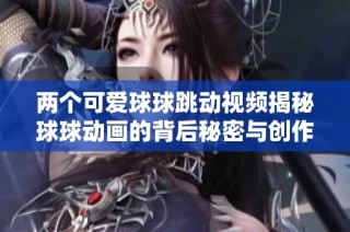两个可爱球球跳动视频揭秘球球动画的背后秘密与创作趣事