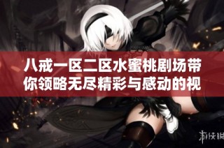 八戒一区二区水蜜桃剧场带你领略无尽精彩与感动的视听盛宴