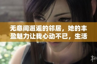 无意间邂逅的邻居，她的丰盈魅力让我心动不已，生活因此变得不同寻常
