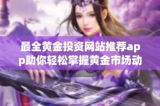 最全黄金投资网站推荐app助你轻松掌握黄金市场动态信息