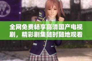 全网免费畅享高清国产电视剧，精彩剧集随时随地观看
