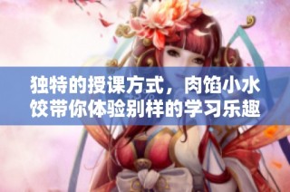 独特的授课方式，肉馅小水饺带你体验别样的学习乐趣