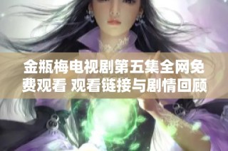 金瓶梅电视剧第五集全网免费观看 观看链接与剧情回顾一览