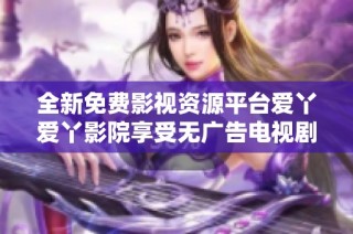 全新免费影视资源平台爱丫爱丫影院享受无广告电视剧免费观看体验