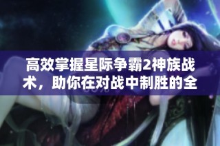 高效掌握星际争霸2神族战术，助你在对战中制胜的全面解析