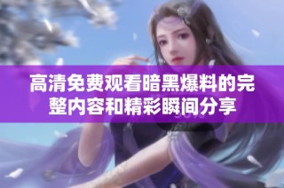 高清免费观看暗黑爆料的完整内容和精彩瞬间分享