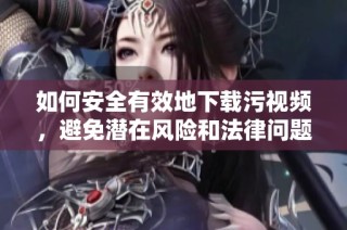 如何安全有效地下载污视频，避免潜在风险和法律问题