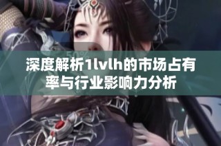 深度解析1lvlh的市场占有率与行业影响力分析