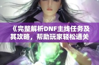 《完整解析DNF主线任务及其攻略，帮助玩家轻松通关》
